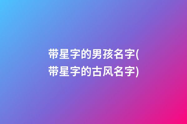 带星字的男孩名字(带星字的古风名字)