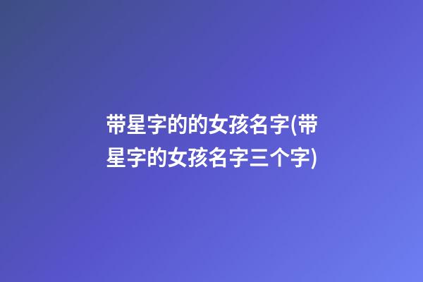 带星字的的女孩名字(带星字的女孩名字三个字)
