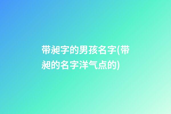 带昶字的男孩名字(带昶的名字洋气点的)