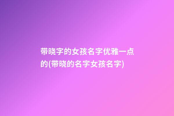 带晓字的女孩名字优雅一点的(带晓的名字女孩名字)