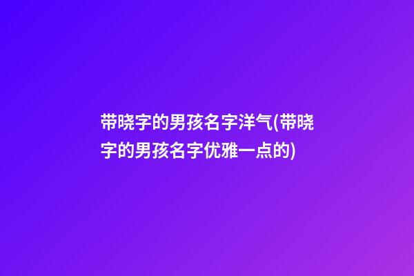 带晓字的男孩名字洋气(带晓字的男孩名字优雅一点的)