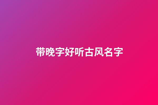 带晚字好听古风名字(晚和什么字搭配好听)-第1张-宝宝起名-玄机派