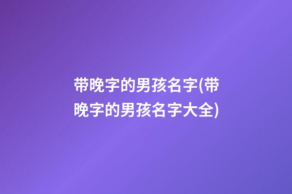 带晚字的男孩名字(带晚字的男孩名字大全)