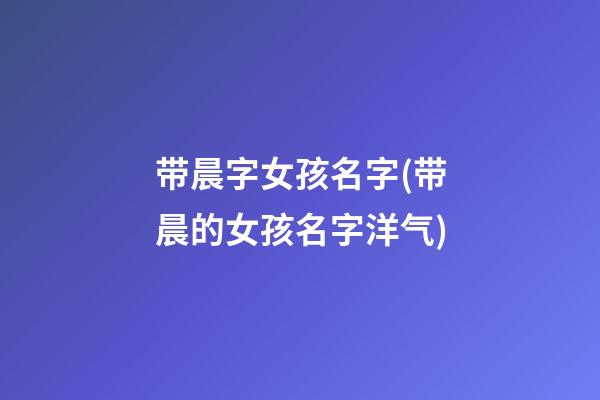 带晨字女孩名字(带晨的女孩名字洋气)