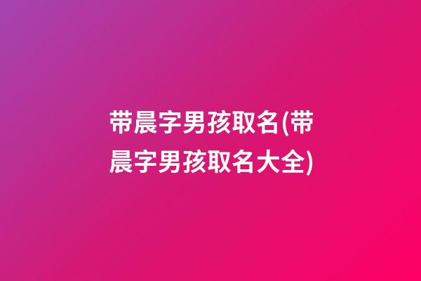 带晨字男孩取名(带晨字男孩取名大全)