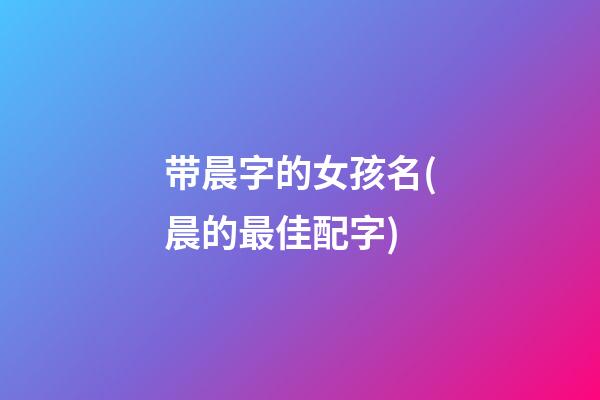 带晨字的女孩名(晨的最佳配字)