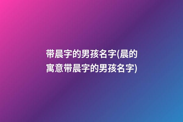 带晨字的男孩名字(晨的寓意带晨字的男孩名字)