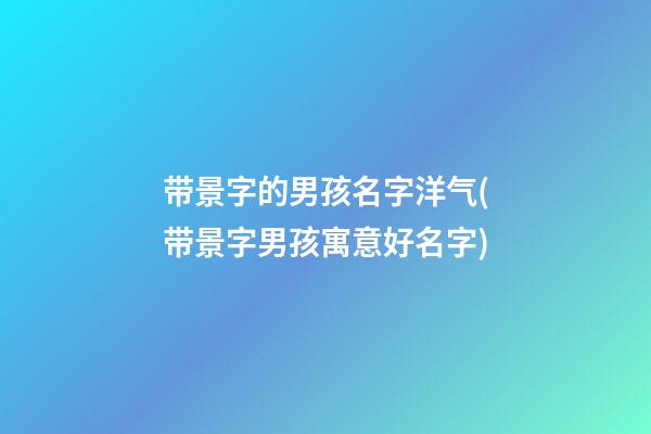带景字的男孩名字洋气(带景字男孩寓意好名字)