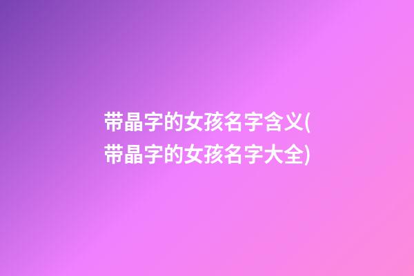 带晶字的女孩名字含义(带晶字的女孩名字大全)