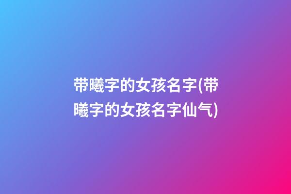 带曦字的女孩名字(带曦字的女孩名字仙气)