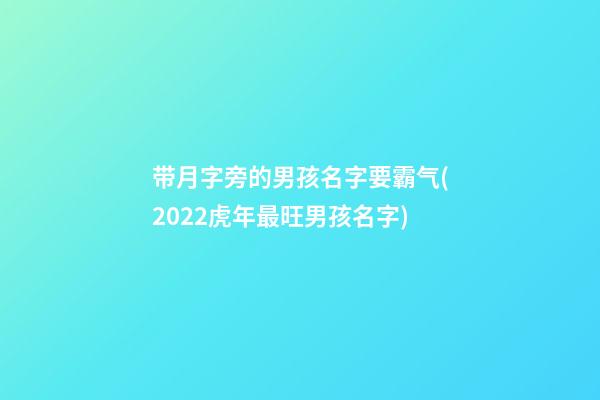 带月字旁的男孩名字要霸气(2022虎年最旺男孩名字)