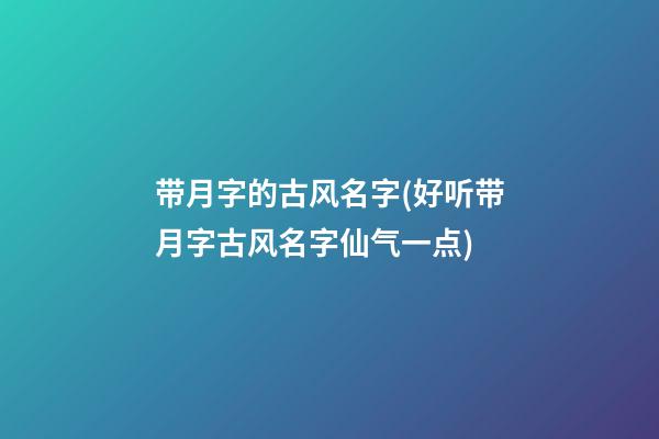 带月字的古风名字(好听带月字古风名字仙气一点)