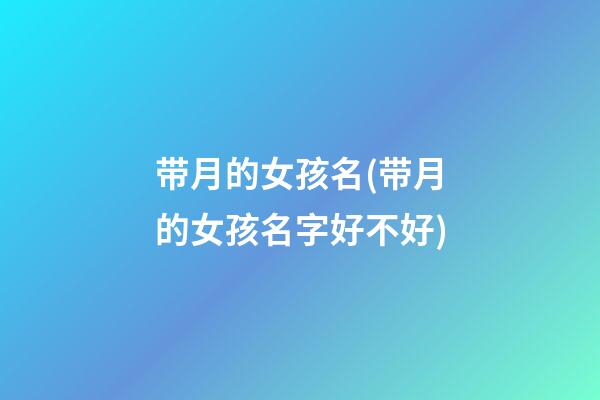 带月的女孩名(带月的女孩名字好不好)