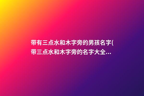 带有三点水和木字旁的男孩名字(带三点水和木字旁的名字大全)