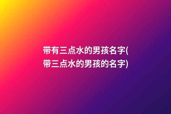带有三点水的男孩名字(带三点水的男孩的名字)