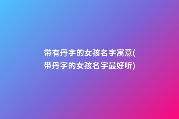 带有丹字的女孩名字寓意(带丹字的女孩名字最好听)