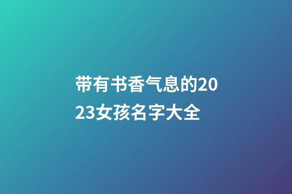 带有书香气息的2023女孩名字大全