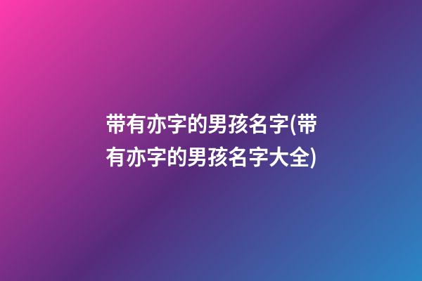 带有亦字的男孩名字(带有亦字的男孩名字大全)
