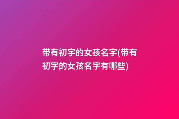 带有初字的女孩名字(带有初字的女孩名字有哪些)