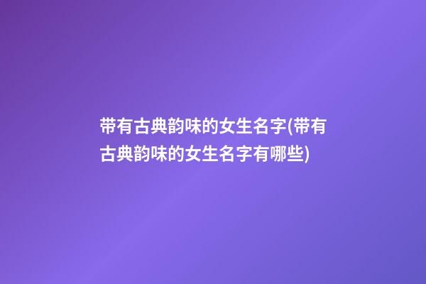 带有古典韵味的女生名字(带有古典韵味的女生名字有哪些)