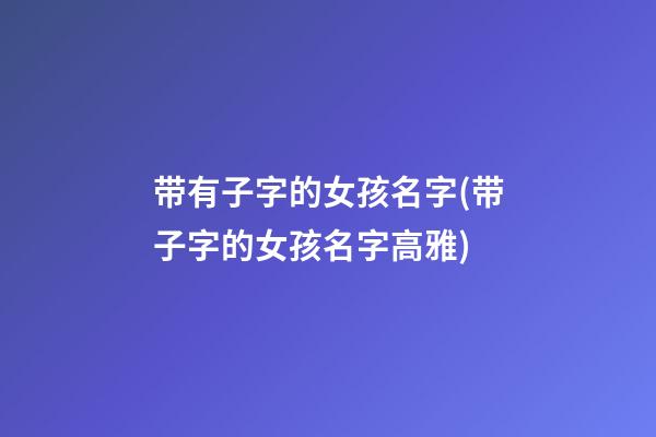 带有子字的女孩名字(带子字的女孩名字高雅)