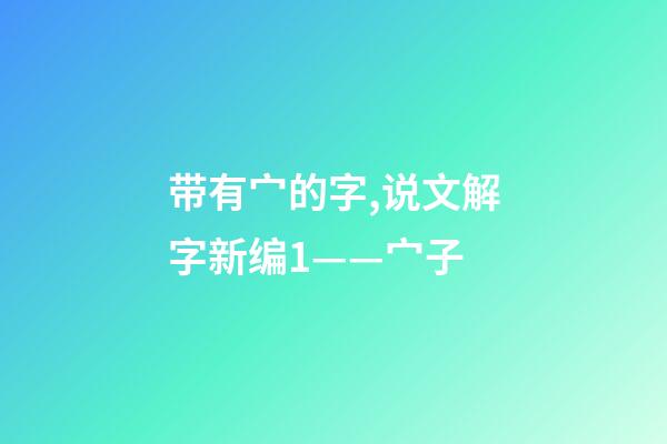 带有宀的字,说文解字新编1——宀子-第1张-观点-玄机派
