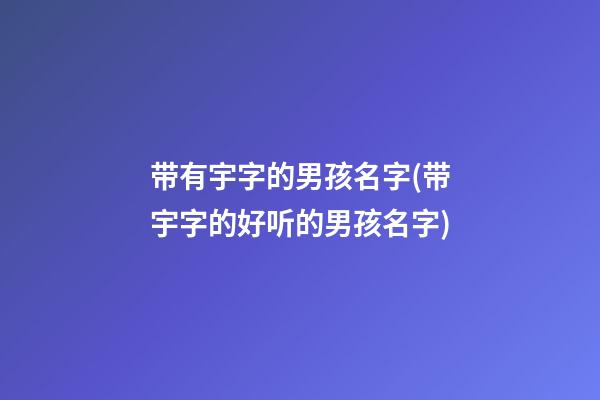 带有宇字的男孩名字(带宇字的好听的男孩名字)