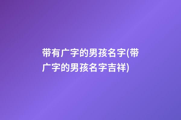 带有广字的男孩名字(带广字的男孩名字吉祥)