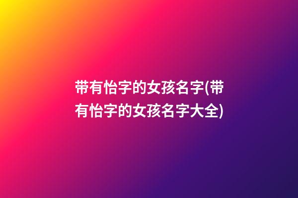 带有怡字的女孩名字(带有怡字的女孩名字大全)