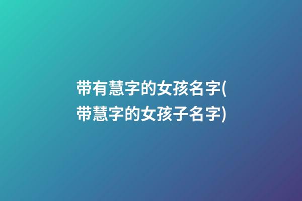 带有慧字的女孩名字(带慧字的女孩子名字)