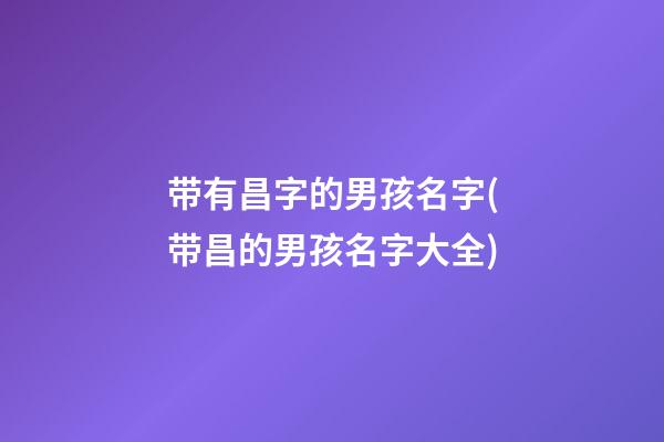 带有昌字的男孩名字(带昌的男孩名字大全)