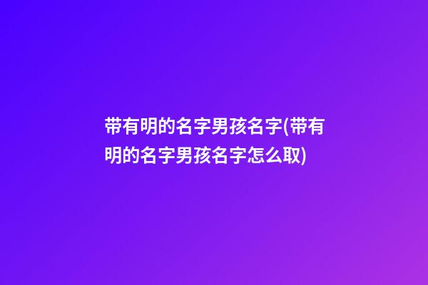 带有明的名字男孩名字(带有明的名字男孩名字怎么取)