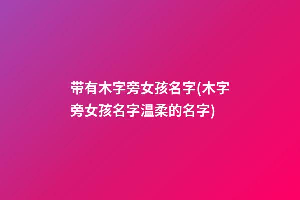 带有木字旁女孩名字(木字旁女孩名字温柔的名字)