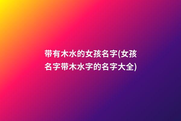 带有木水的女孩名字(女孩名字带木水字的名字大全)