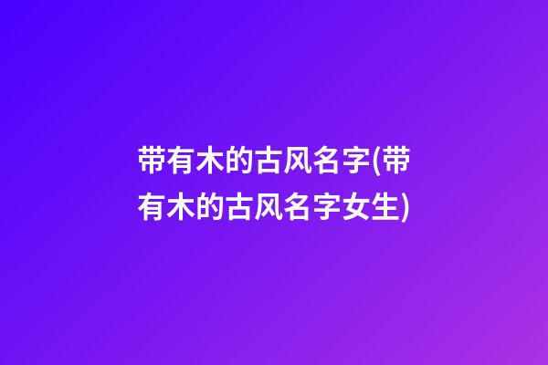 带有木的古风名字(带有木的古风名字女生)