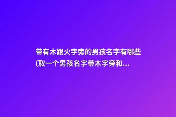 带有木跟火字旁的男孩名字有哪些(取一个男孩名字带木字旁和带火字旁的)