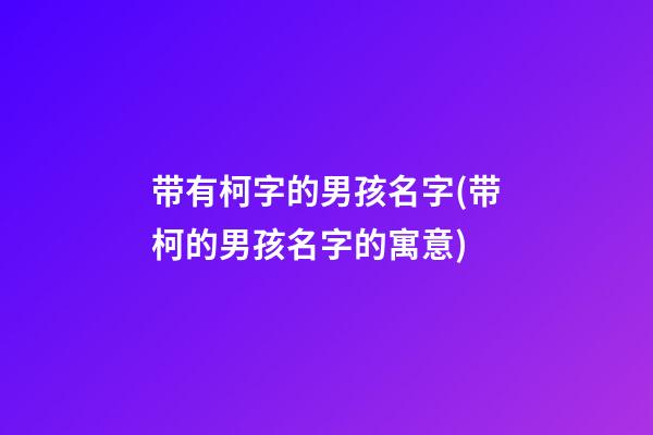 带有柯字的男孩名字(带柯的男孩名字的寓意)