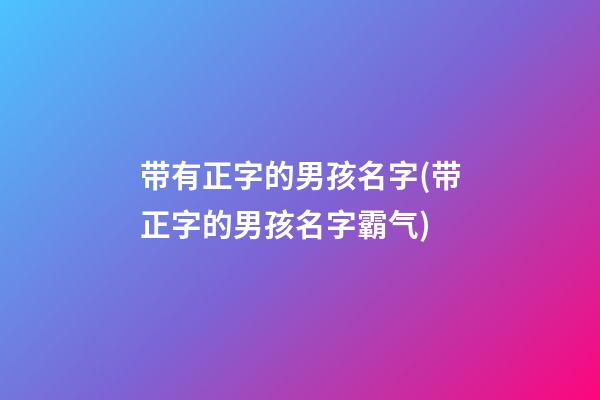 带有正字的男孩名字(带正字的男孩名字霸气)