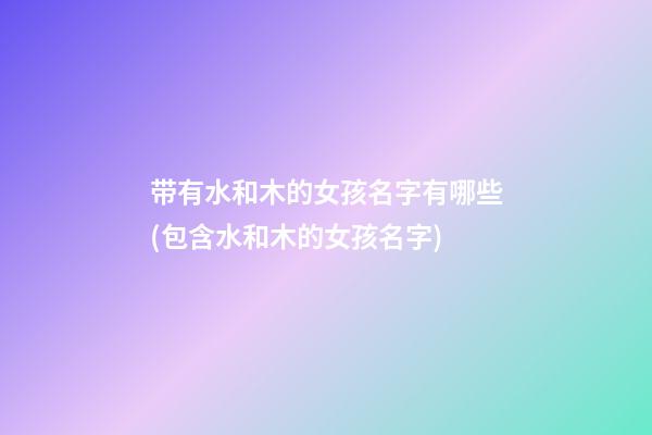 带有水和木的女孩名字有哪些(包含水和木的女孩名字)