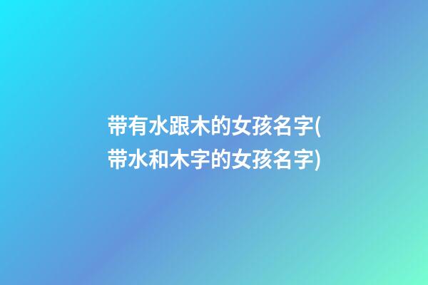 带有水跟木的女孩名字(带水和木字的女孩名字)