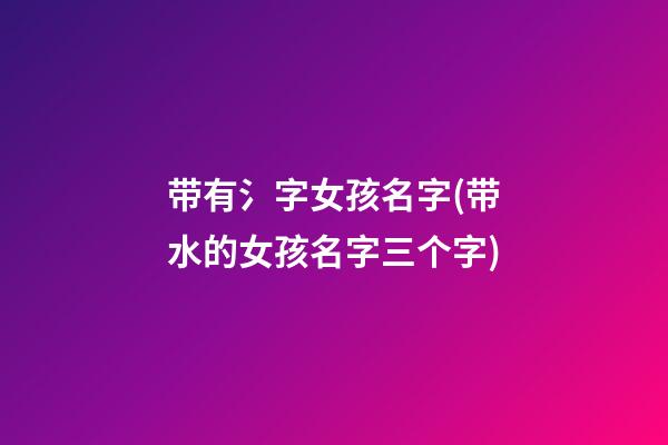 带有氵字女孩名字(带水的女孩名字三个字)