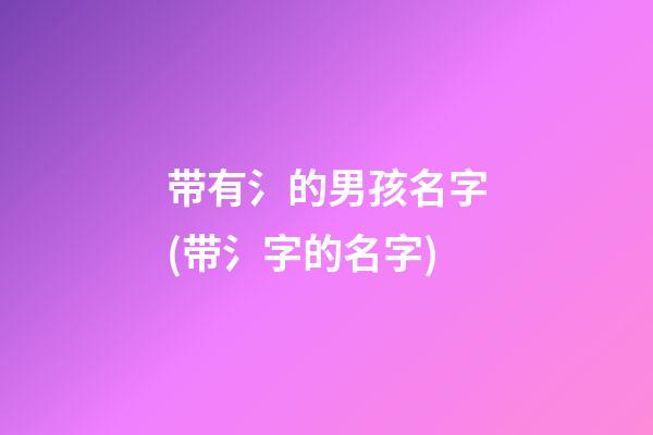 带有氵的男孩名字(带氵字的名字)
