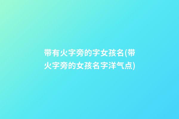 带有火字旁的字女孩名(带火字旁的女孩名字洋气点)