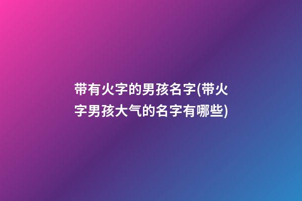 带有火字的男孩名字(带火字男孩大气的名字有哪些)