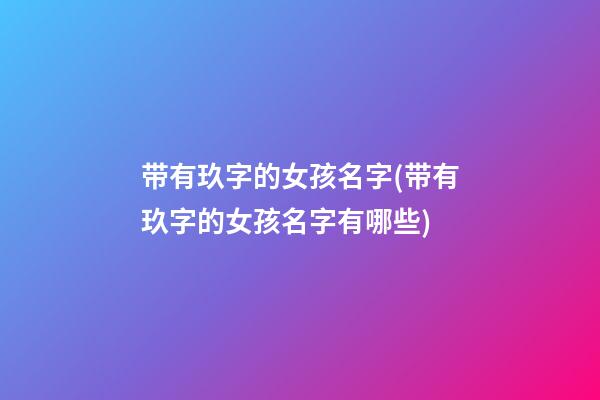 带有玖字的女孩名字(带有玖字的女孩名字有哪些)