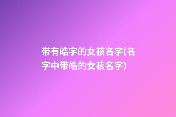 带有皓字的女孩名字(名字中带皓的女孩名字)