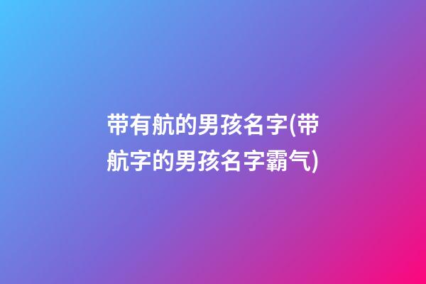 带有航的男孩名字(带航字的男孩名字霸气)