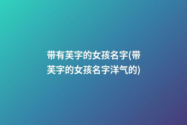 带有芙字的女孩名字(带芙字的女孩名字洋气的)