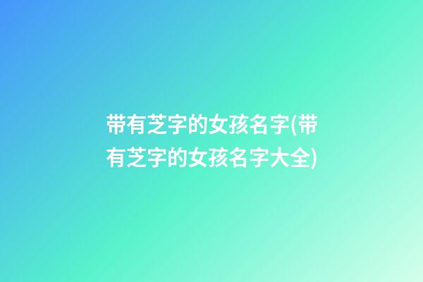 带有芝字的女孩名字(带有芝字的女孩名字大全)