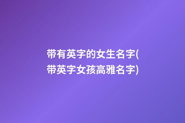 带有英字的女生名字(带英字女孩高雅名字)
